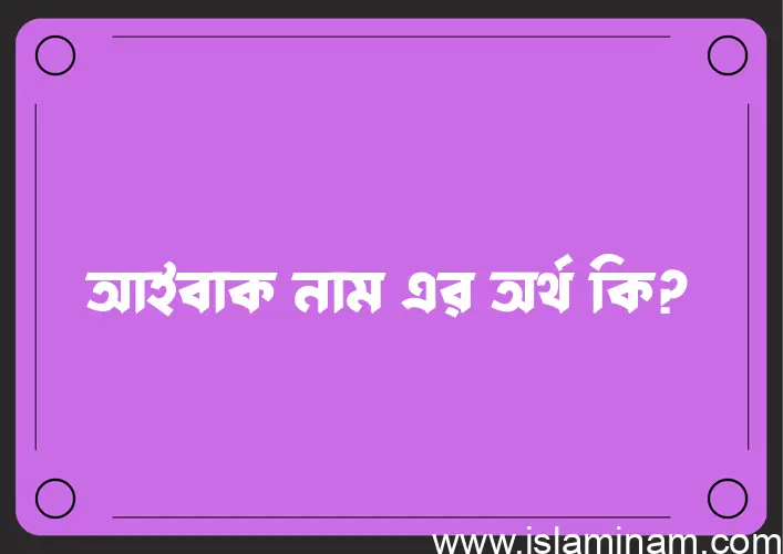 আইবাক নামের অর্থ কি? আইবাক নামের বাংলা, আরবি/ইসলামিক অর্থসমূহ