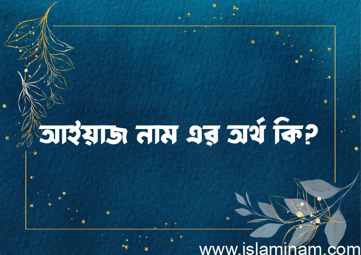 আইয়াজ নামের অর্থ কি? আইয়াজ নামের বাংলা, আরবি/ইসলামিক অর্থসমূহ