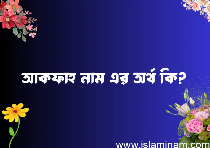 আকফাহ নামের অর্থ কি? আকফাহ নামের বাংলা, আরবি/ইসলামিক অর্থসমূহ