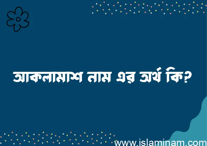 আকলামাশ নামের অর্থ কি? আকলামাশ নামের ইসলামিক অর্থ এবং বিস্তারিত তথ্য সমূহ