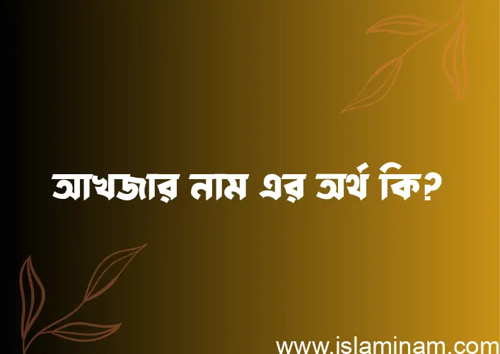 আখজার নামের অর্থ কি? আখজার নামের ইসলামিক অর্থ এবং বিস্তারিত তথ্য সমূহ