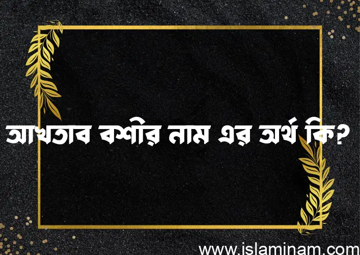 আখতাব বশীর নামের অর্থ কি? আখতাব বশীর নামের বাংলা, আরবি/ইসলামিক অর্থসমূহ