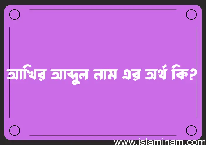 আখির আব্দুল নামের অর্থ কি, বাংলা ইসলামিক এবং আরবি অর্থ?