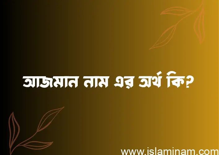 আজমান নামের অর্থ কি? ইসলামিক আরবি বাংলা অর্থ এবং নামের তাৎপর্য