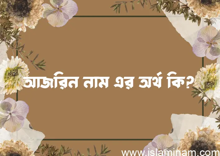 আজরিন নামের অর্থ কি? আজরিন নামের ইসলামিক অর্থ এবং বিস্তারিত তথ্য সমূহ