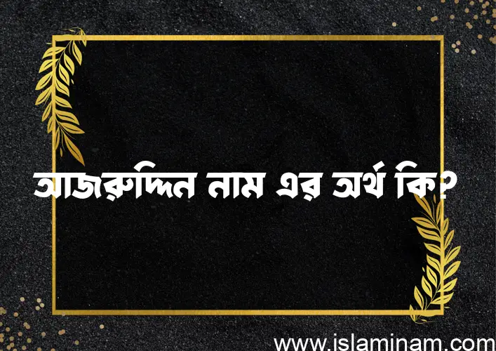 আজরুদ্দিন নামের অর্থ কি এবং ইসলাম কি বলে? (বিস্তারিত)