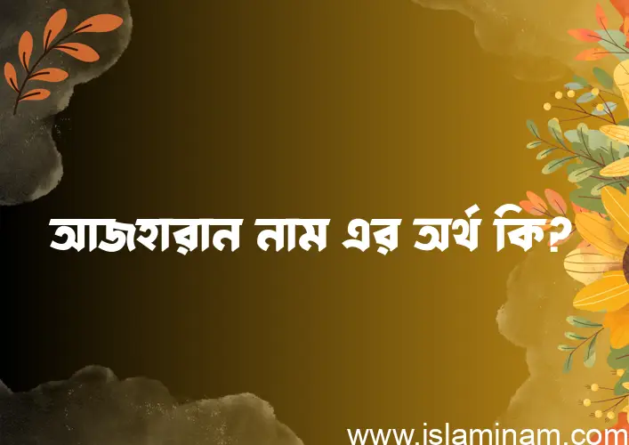 আজহারান নামের অর্থ কি এবং ইসলাম কি বলে? (বিস্তারিত)