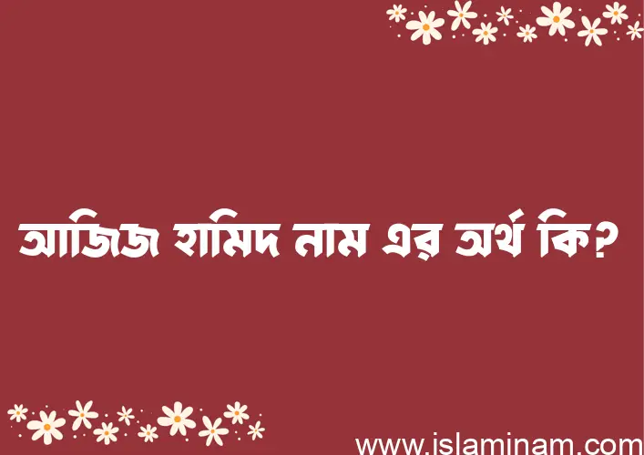 আজিজ হামিদ নামের অর্থ কি? ইসলামিক আরবি বাংলা অর্থ এবং নামের তাৎপর্য