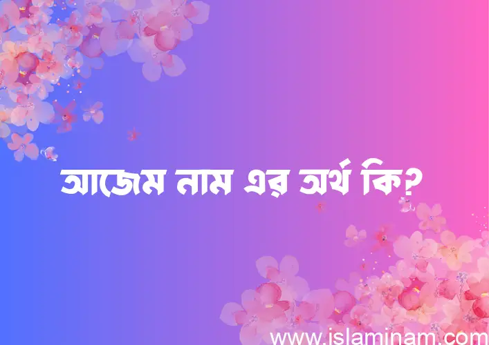 আজেম নামের অর্থ কি? আজেম নামের বাংলা, আরবি/ইসলামিক অর্থসমূহ