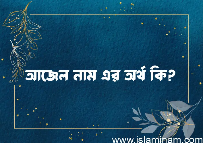 আজেল নামের অর্থ কি, বাংলা ইসলামিক এবং আরবি অর্থ?