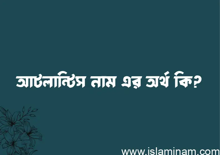 আটলান্টিস নামের অর্থ কি? আটলান্টিস নামের বাংলা, আরবি/ইসলামিক অর্থসমূহ