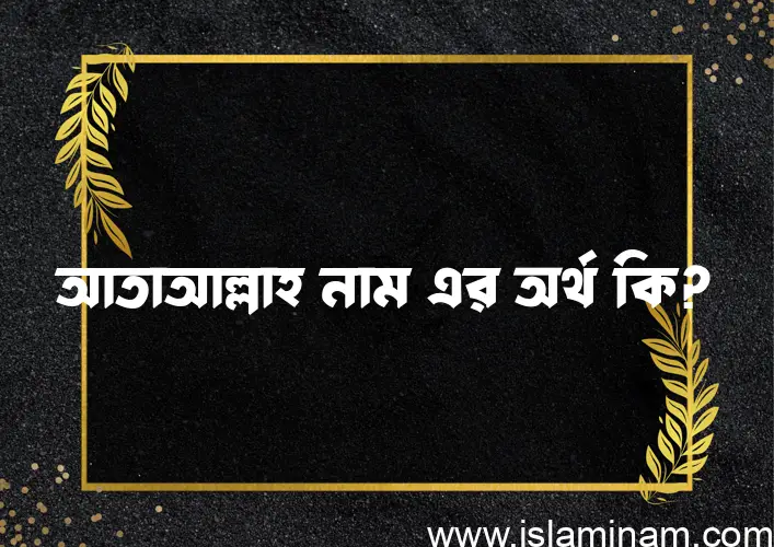 আতাআল্লাহ নামের অর্থ কি? আতাআল্লাহ নামের বাংলা, আরবি/ইসলামিক অর্থসমূহ