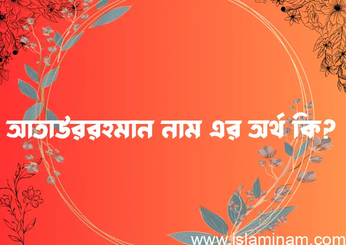 আতাউররহমান নামের অর্থ কি? আতাউররহমান নামের ইসলামিক অর্থ এবং বিস্তারিত তথ্য সমূহ