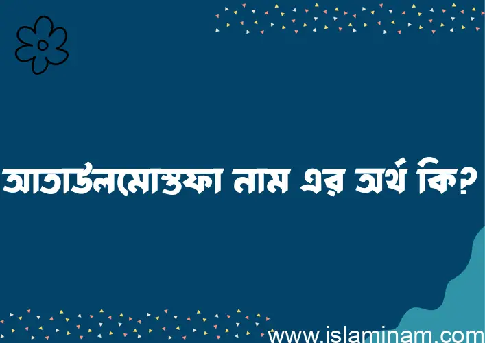 আতাউলমোস্তফা নামের অর্থ কি, বাংলা ইসলামিক এবং আরবি অর্থ?