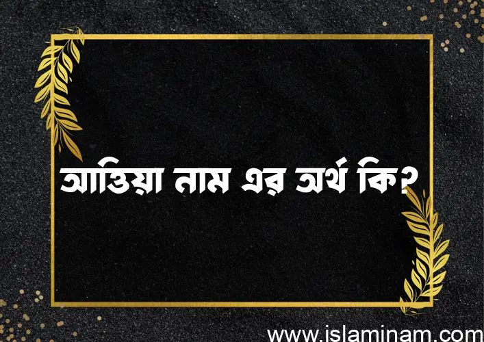 আত্তিয়া নামের অর্থ কি? ইসলামিক আরবি বাংলা অর্থ