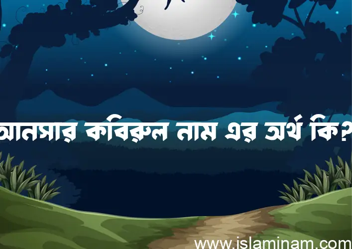 আনসার কবিরুল নামের অর্থ কি? ইসলামিক আরবি বাংলা অর্থ এবং নামের তাৎপর্য