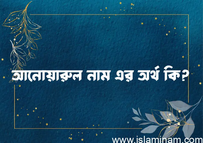 আনোয়ারুল নামের অর্থ কি? (ব্যাখ্যা ও বিশ্লেষণ) জানুন