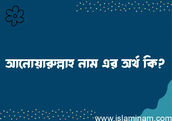 আনোয়ারুল্লাহ নামের অর্থ কি? আনোয়ারুল্লাহ নামের ইসলামিক অর্থ এবং বিস্তারিত তথ্য সমূহ