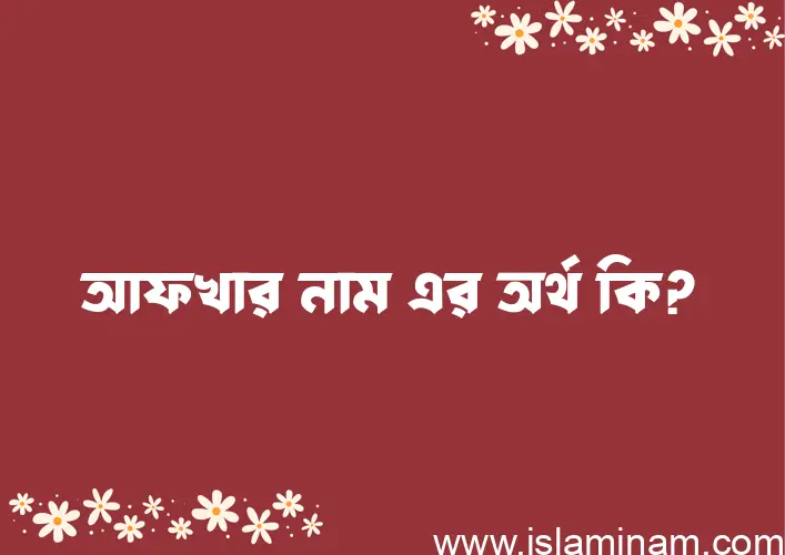 আফখার নামের অর্থ কি? আফখার নামের ইসলামিক অর্থ এবং বিস্তারিত তথ্য সমূহ