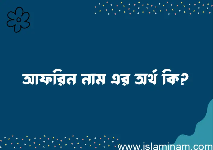 আফরিন নামের অর্থ কি? আফরিন নামের বাংলা, আরবি/ইসলামিক অর্থসমূহ