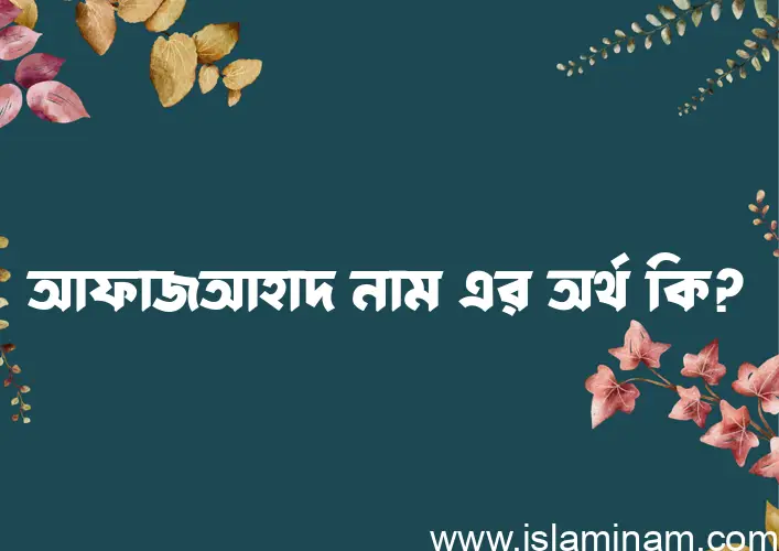 আফাজআহাদ নামের অর্থ কি? আফাজআহাদ নামের বাংলা, আরবি/ইসলামিক অর্থসমূহ