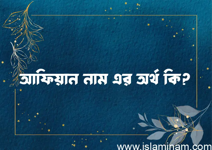 আফিয়ান নামের অর্থ কি? ইসলামিক আরবি বাংলা অর্থ এবং নামের তাৎপর্য