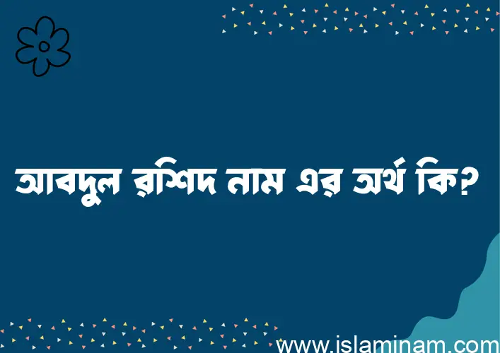 আবদুল রশিদ নামের অর্থ কি? আবদুল রশিদ নামের ইসলামিক অর্থ এবং বিস্তারিত তথ্য সমূহ