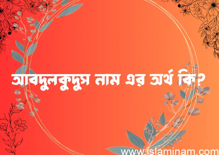 আবদুলকুদুস নামের অর্থ কি? আবদুলকুদুস নামের বাংলা, আরবি/ইসলামিক অর্থসমূহ