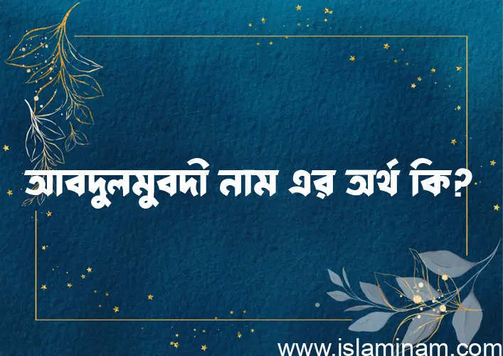 আবদুলমুবদী নামের অর্থ কি? আবদুলমুবদী নামের বাংলা, আরবি/ইসলামিক অর্থসমূহ