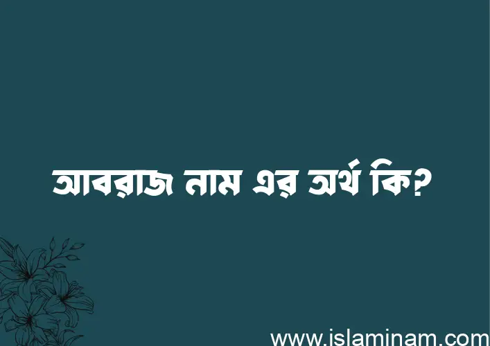 আবরাজ নামের অর্থ কি? আবরাজ নামের বাংলা, আরবি/ইসলামিক অর্থসমূহ