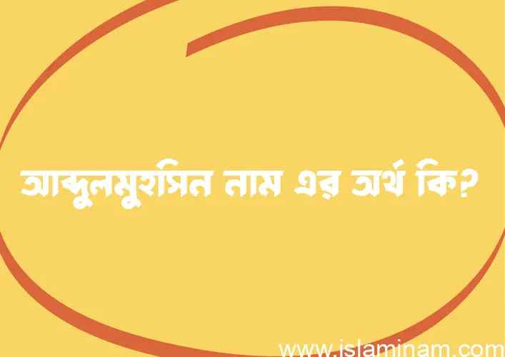 আব্দুলমুহসিন নামের অর্থ কি এবং ইসলাম কি বলে? (বিস্তারিত)