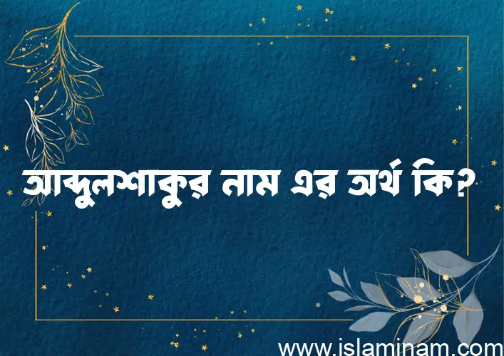 আব্দুলশাকুর নামের অর্থ কি? আব্দুলশাকুর নামের ইসলামিক অর্থ এবং বিস্তারিত তথ্য সমূহ