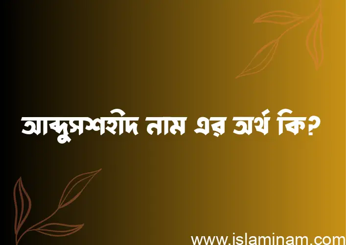 আব্দুসশহীদ নামের অর্থ কি? ইসলামিক আরবি বাংলা অর্থ এবং নামের তাৎপর্য