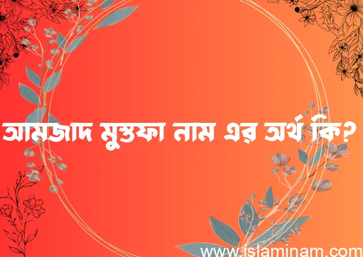 আমজাদ মুস্তফা নামের অর্থ কি? ইসলামিক আরবি বাংলা অর্থ এবং নামের তাৎপর্য