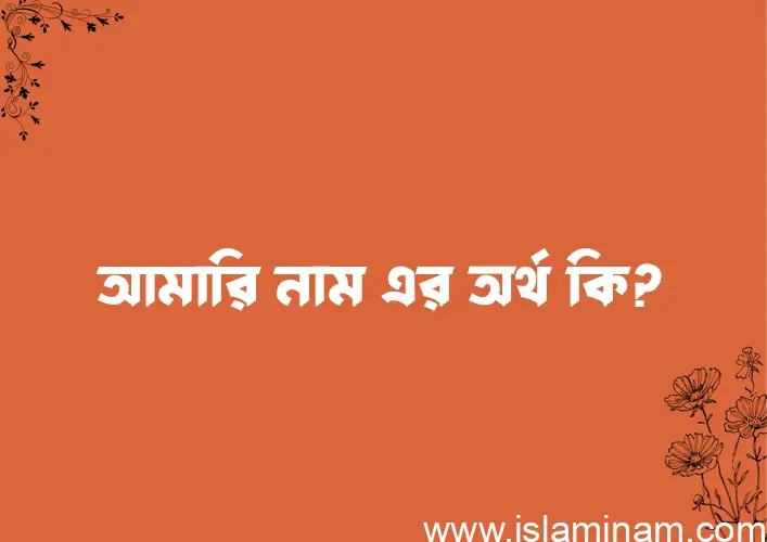 আমারি নামের অর্থ কি? আমারি নামের বাংলা, আরবি/ইসলামিক অর্থসমূহ