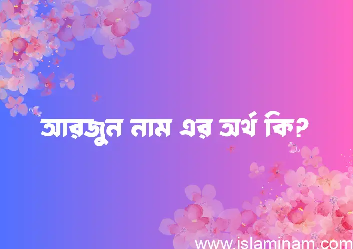 আরজুন নামের অর্থ কি? আরজুন নামের বাংলা, আরবি/ইসলামিক অর্থসমূহ