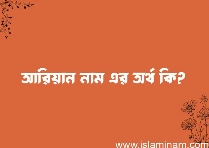 আরিয়ান নামের অর্থ কি? ইসলামিক আরবি বাংলা অর্থ এবং নামের তাৎপর্য