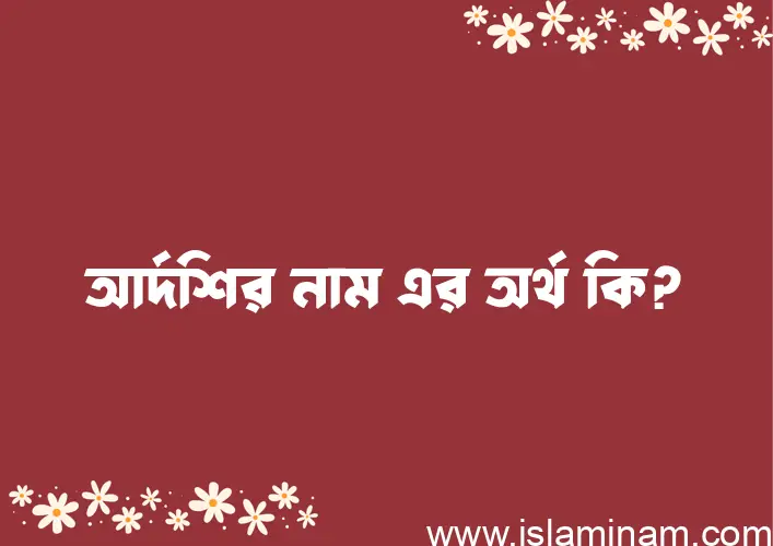 আর্দশির নামের অর্থ কি? (ব্যাখ্যা ও বিশ্লেষণ) জানুন