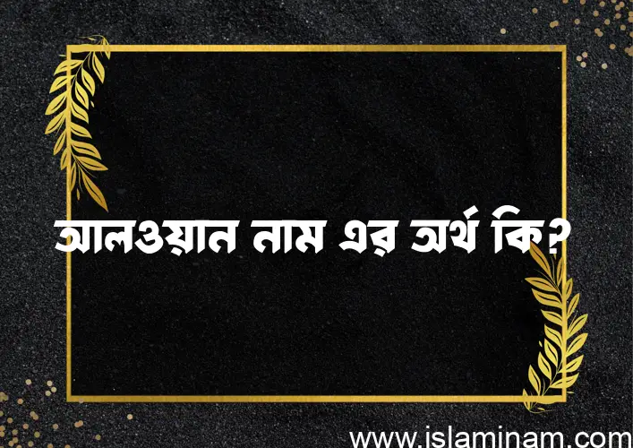 আলওয়ান নামের অর্থ কি? আলওয়ান নামের বাংলা, আরবি/ইসলামিক অর্থসমূহ