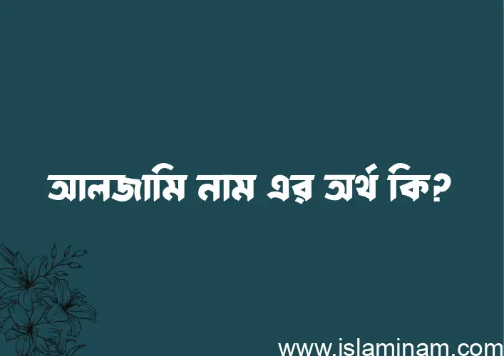 আলজামি নামের অর্থ কি এবং ইসলাম কি বলে? (বিস্তারিত)