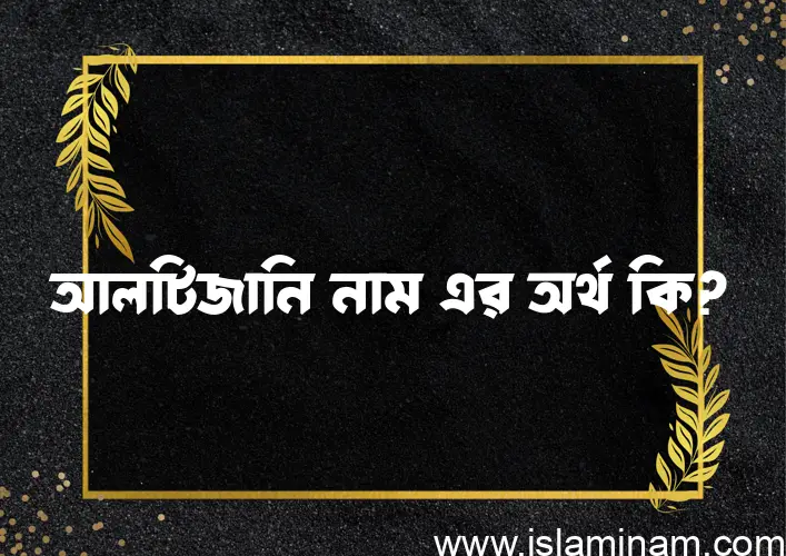 আলটিজানি নামের অর্থ কি? আলটিজানি নামের বাংলা, আরবি/ইসলামিক অর্থসমূহ