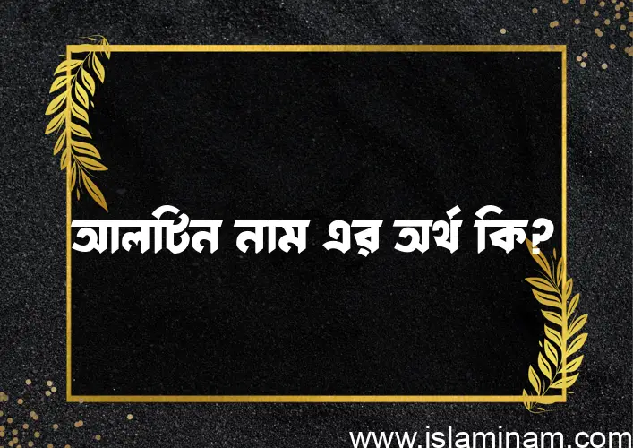 আলটিন নামের অর্থ কি, বাংলা ইসলামিক এবং আরবি অর্থ?