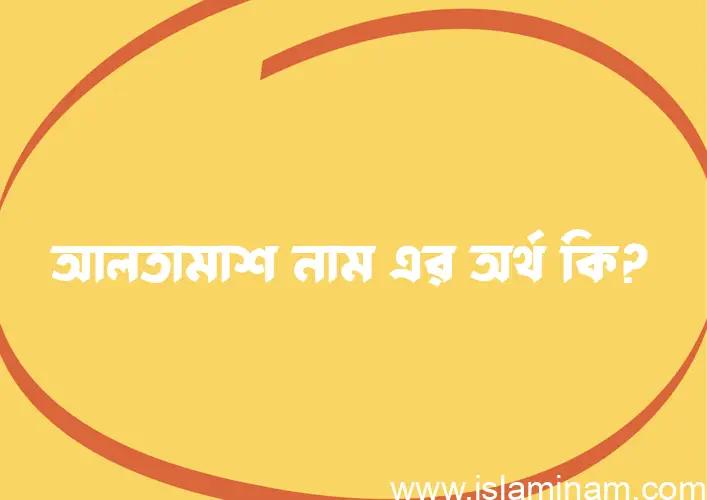 আলতামাশ নামের অর্থ কি? আলতামাশ নামের বাংলা, আরবি/ইসলামিক অর্থসমূহ