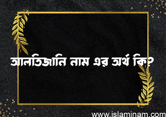 আলতিজানি নামের অর্থ কি? ইসলামিক আরবি বাংলা অর্থ এবং নামের তাৎপর্য