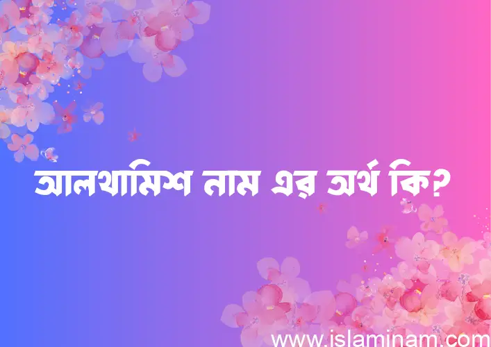 আলথামিশ নামের অর্থ কি? আলথামিশ নামের ইসলামিক অর্থ এবং বিস্তারিত তথ্য সমূহ