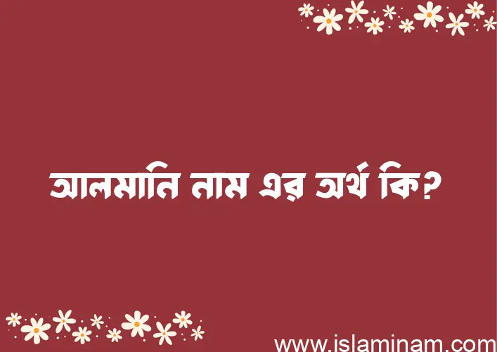 আলমানি নামের অর্থ কি? আলমানি নামের ইসলামিক অর্থ এবং বিস্তারিত তথ্য সমূহ