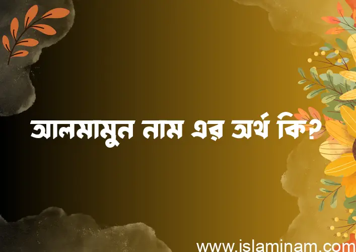 আলমামুন নামের অর্থ কি? ইসলামিক আরবি বাংলা অর্থ এবং নামের তাৎপর্য