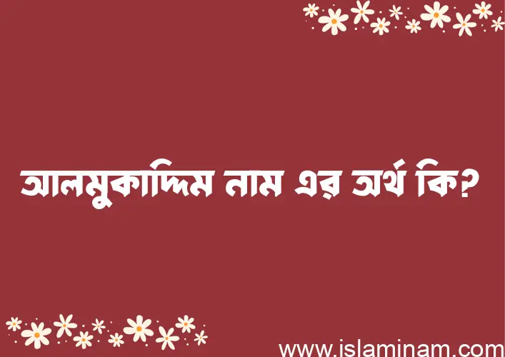 আলমুকাদ্দিম নামের অর্থ কি, ইসলামিক আরবি এবং বাংলা অর্থ জানুন