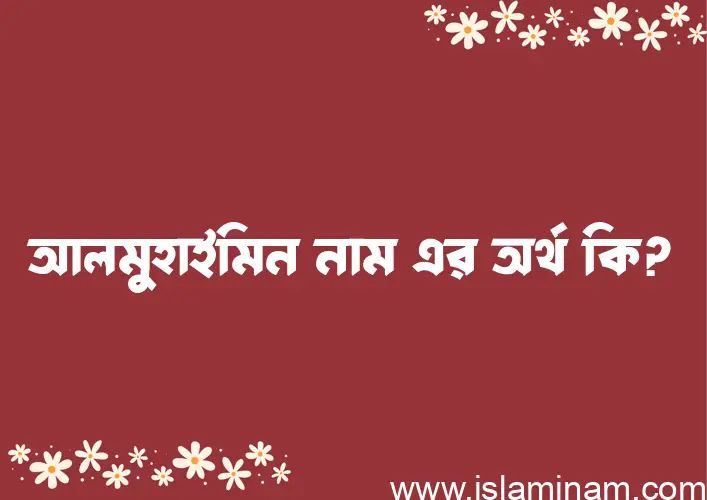 আলমুহাইমিন নামের অর্থ কি? আলমুহাইমিন নামের বাংলা, আরবি/ইসলামিক অর্থসমূহ