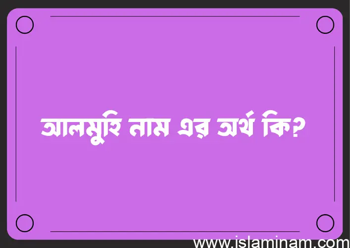 আলমুহি নামের অর্থ কি? আলমুহি নামের বাংলা, আরবি/ইসলামিক অর্থসমূহ